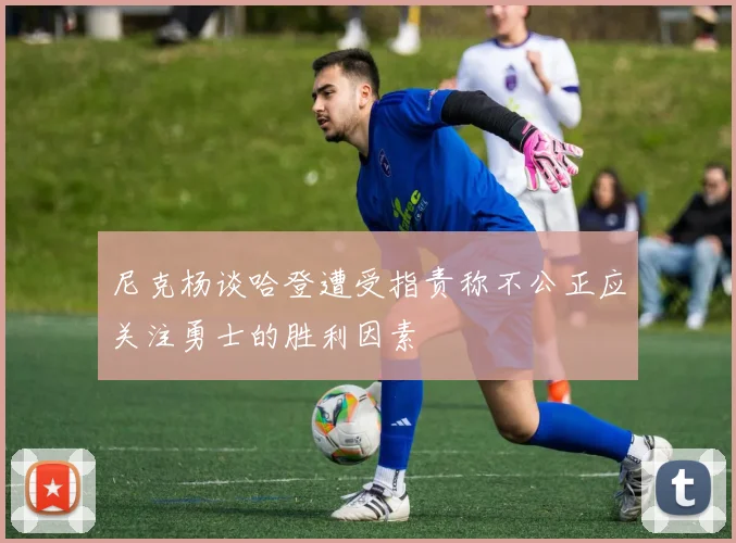 尼克杨谈哈登遭受指责称不公正应关注勇士的胜利因素
