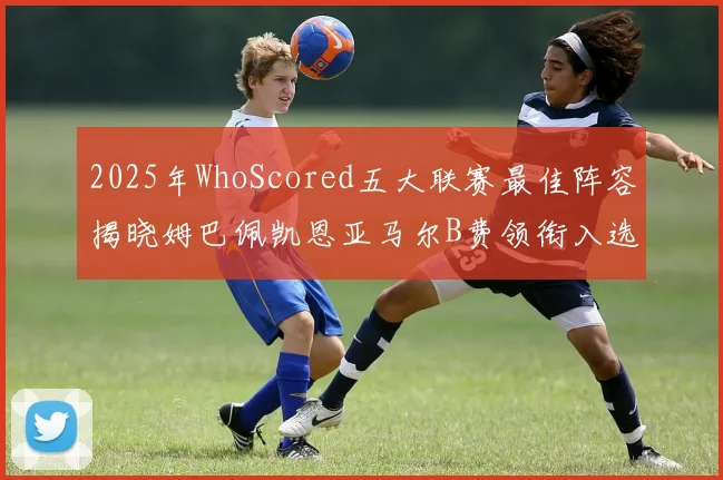 2025年WhoScored五大联赛最佳阵容揭晓姆巴佩凯恩亚马尔B费领衔入选