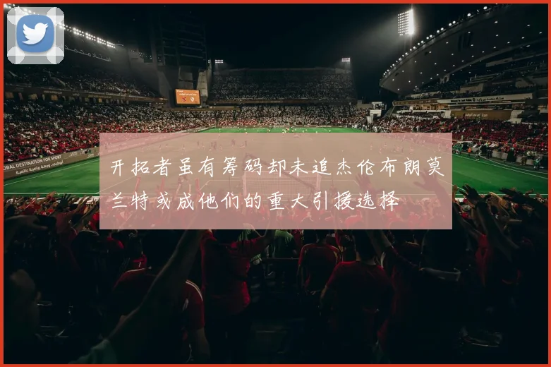 开拓者虽有筹码却未追杰伦布朗莫兰特或成他们的重大引援选择