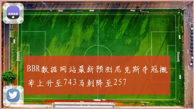 BBR数据网站最新预测尼克斯夺冠概率上升至743马刺降至257