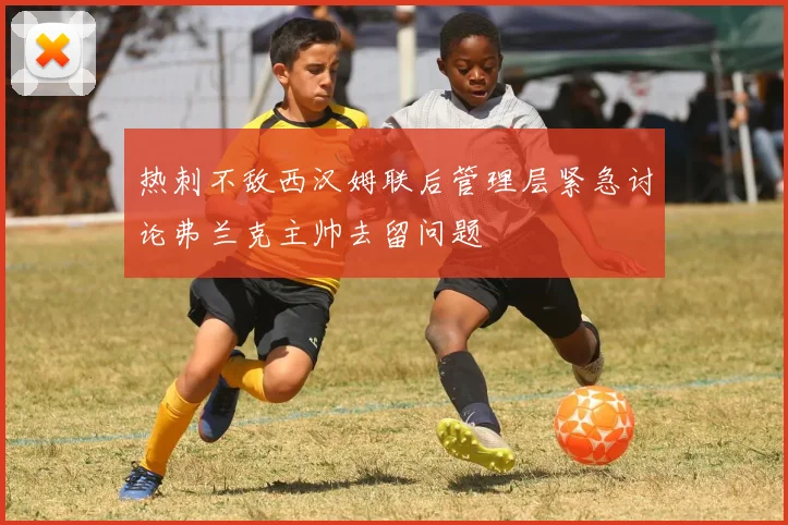 热刺不敌西汉姆联后管理层紧急讨论弗兰克主帅去留问题