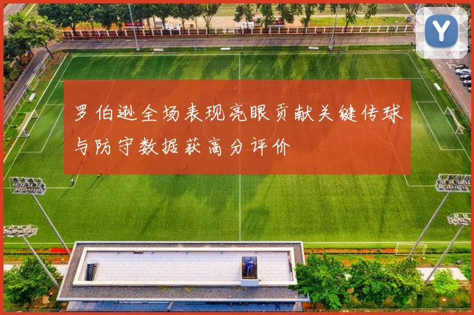 罗伯逊全场表现亮眼贡献关键传球与防守数据获高分评价