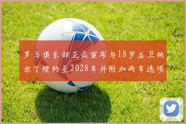 罗马俱乐部正式宣布与18岁后卫纳尔丁续约至2028年并附加两年选项