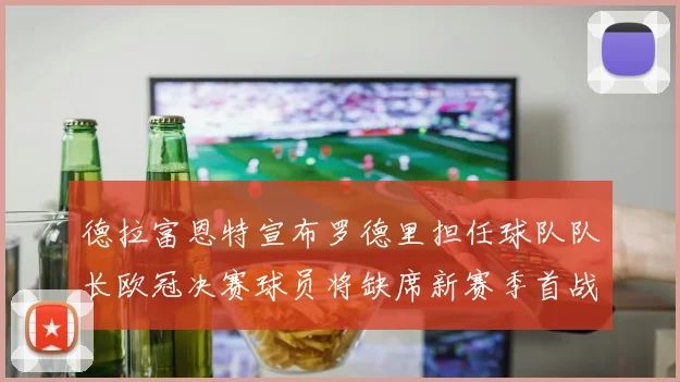 德拉富恩特宣布罗德里担任球队队长欧冠决赛球员将缺席新赛季首战