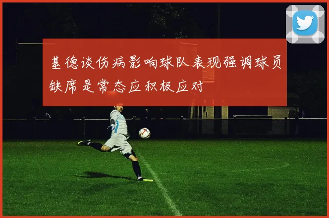 基德谈伤病影响球队表现强调球员缺席是常态应积极应对