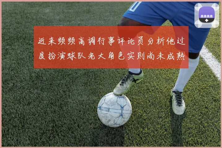 近来频频高调行事评论员分析他过度扮演球队老大角色实则尚未成熟