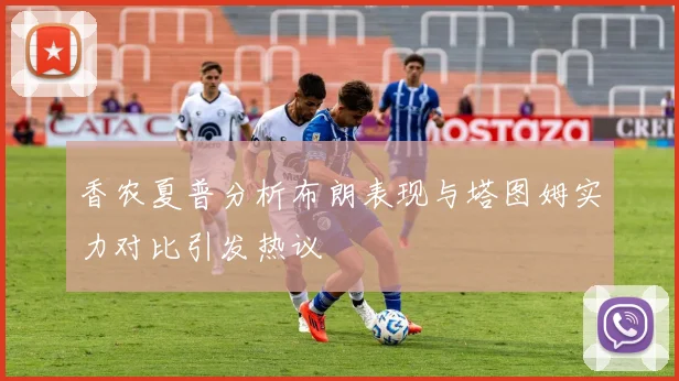 香农夏普分析布朗表现与塔图姆实力对比引发热议