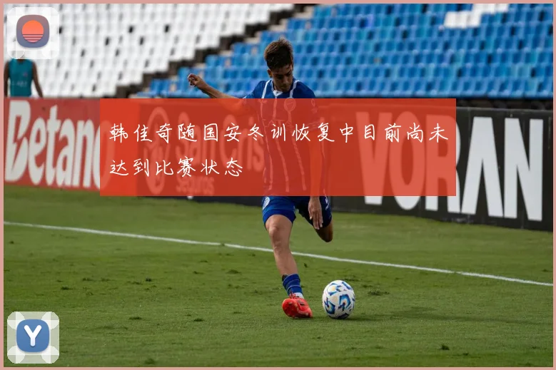 韩佳奇随国安冬训恢复中目前尚未达到比赛状态