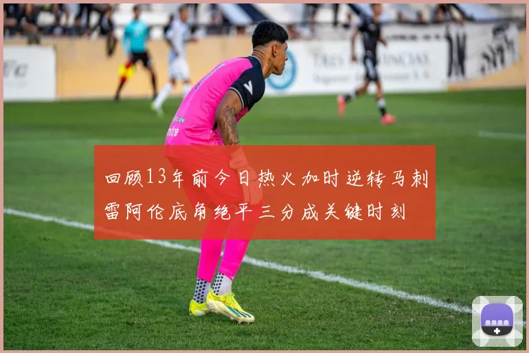 回顾13年前今日热火加时逆转马刺雷阿伦底角绝平三分成关键时刻