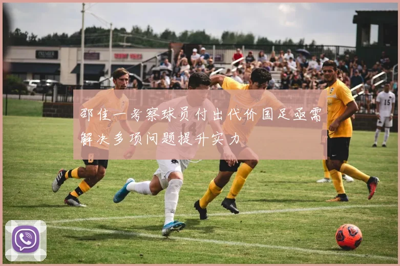 邵佳一考察球员付出代价国足亟需解决多项问题提升实力