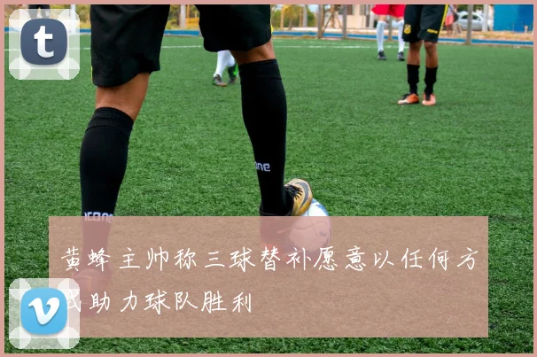 黄蜂主帅称三球替补愿意以任何方式助力球队胜利