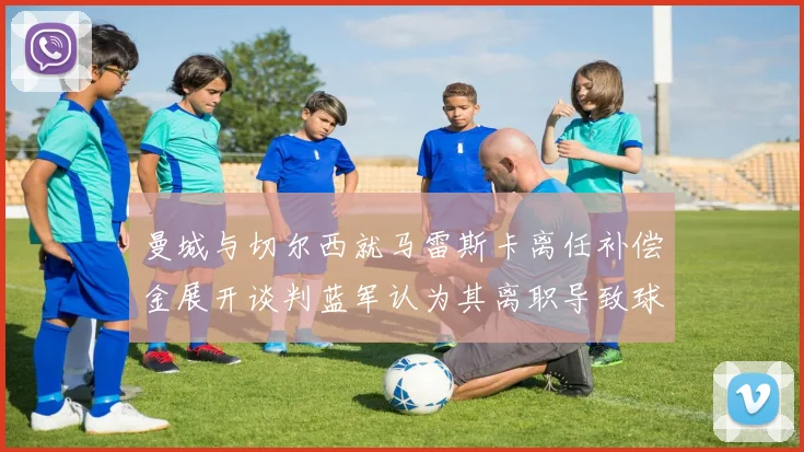 曼城与切尔西就马雷斯卡离任补偿金展开谈判蓝军认为其离职导致球队崩盘