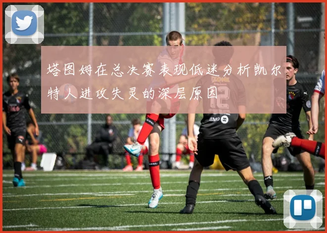 塔图姆在总决赛表现低迷分析凯尔特人进攻失灵的深层原因