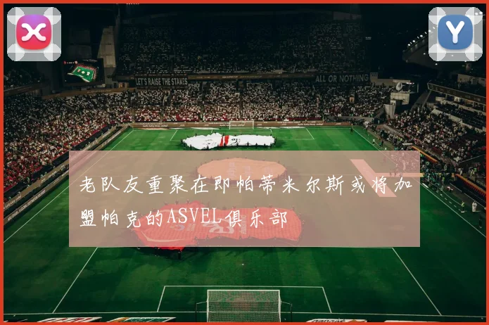 老队友重聚在即帕蒂米尔斯或将加盟帕克的ASVEL俱乐部