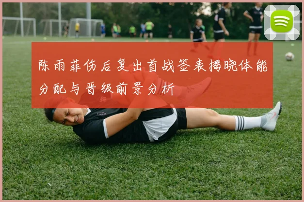 陈雨菲伤后复出首战签表揭晓体能分配与晋级前景分析