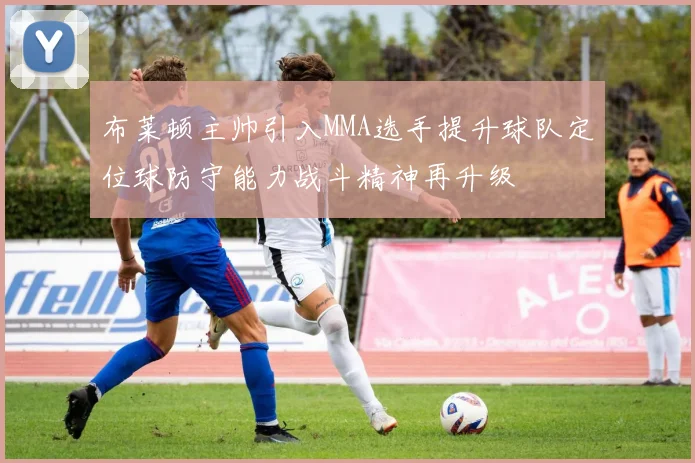 布莱顿主帅引入MMA选手提升球队定位球防守能力战斗精神再升级