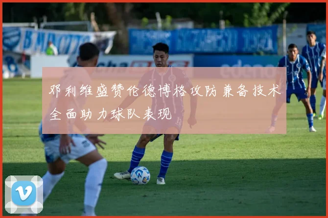 邓利维盛赞伦德博格攻防兼备技术全面助力球队表现