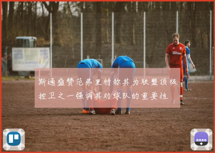 斯通盛赞范弗里特称其为联盟顶级控卫之一强调其对球队的重要性