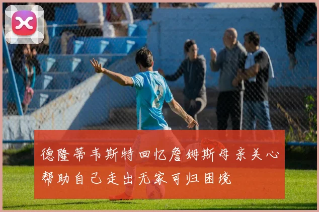 德隆蒂韦斯特回忆詹姆斯母亲关心帮助自己走出无家可归困境