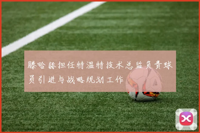 滕哈赫担任特温特技术总监负责球员引进与战略规划工作