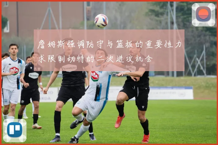 詹姆斯强调防守与篮板的重要性力求限制切特的二次进攻机会