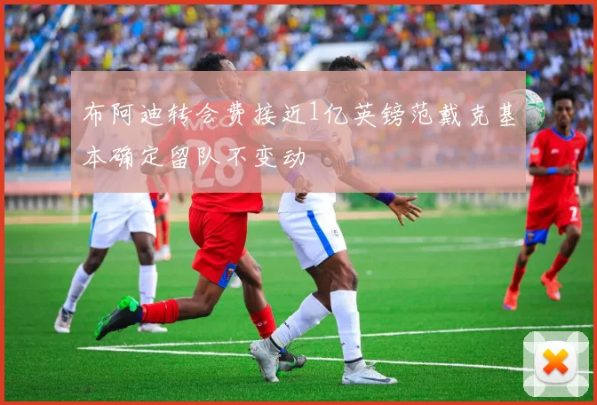 布阿迪转会费接近1亿英镑范戴克基本确定留队不变动