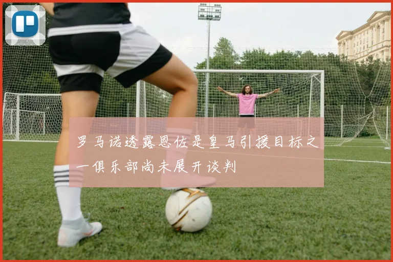 罗马诺透露恩佐是皇马引援目标之一俱乐部尚未展开谈判