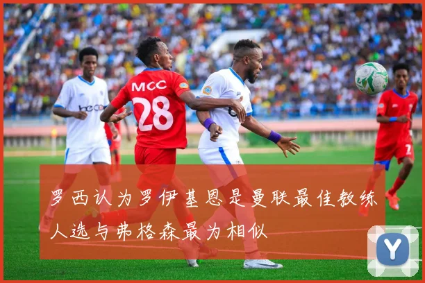 罗西认为罗伊基恩是曼联最佳教练人选与弗格森最为相似