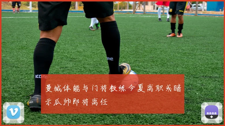 曼城体能与门将教练今夏离职或暗示瓜帅即将离任