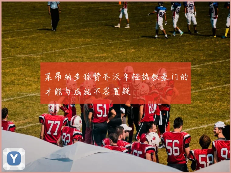 莱昂纳多称赞齐沃年轻执教豪门的才能与成就不容置疑
