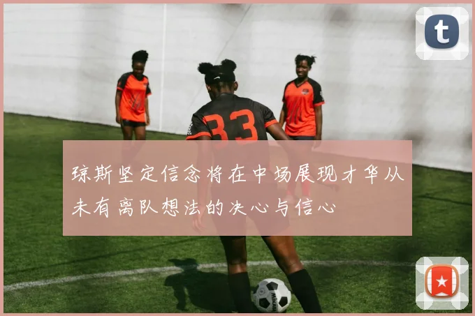 琼斯坚定信念将在中场展现才华从未有离队想法的决心与信心