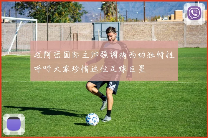 迈阿密国际主帅强调梅西的独特性呼吁大家珍惜这位足球巨星